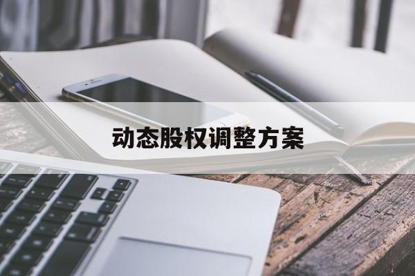 动态股权调整方案(动态股权调整方案怎么写)葫芦岛市 动态股权调整方案(动态股权调整方案怎么写)葫芦岛市
