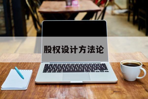 股权设计方法论(股权设计的主要原则)葫芦岛市