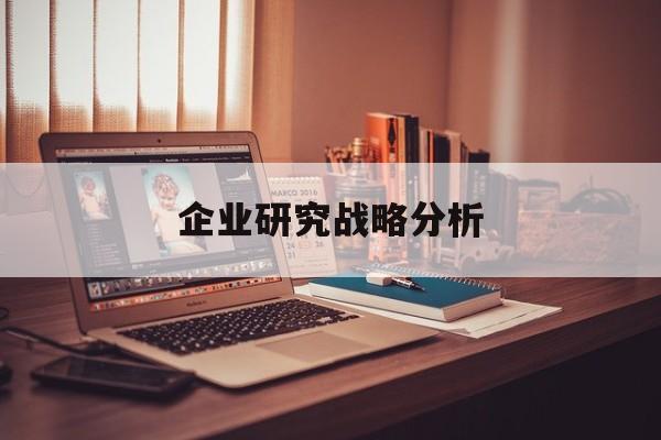 企业研究战略分析(企业战略研究的基本问题在于什么)葫芦岛市 企业研究战略分析(企业战略研究的基本问题在于什么)葫芦岛市