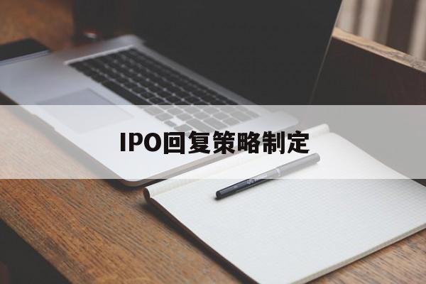 IPO回复策略制定(ipo回复策略制定者是谁)葫芦岛市