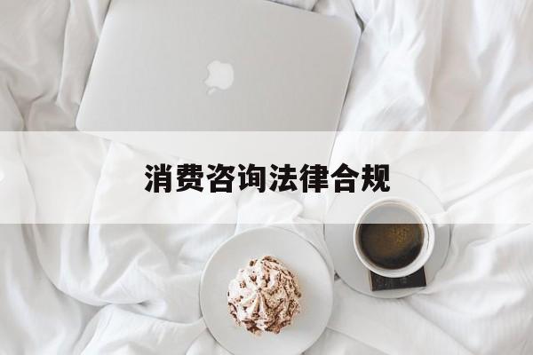 消费咨询法律合规(消费者权益法律咨询退费规定)葫芦岛市