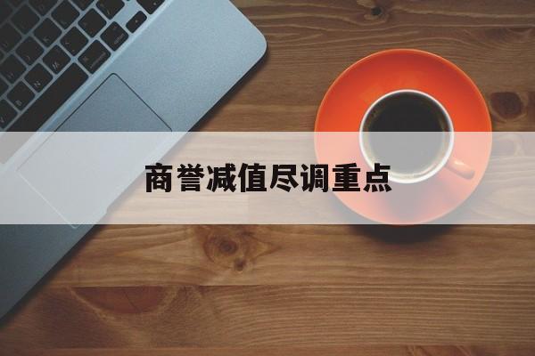 商誉减值尽调重点(商誉减值的上市公司)葫芦岛市