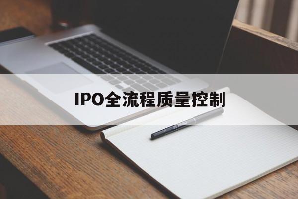 IPO全流程质量控制(ipo全流程质量控制是什么)葫芦岛市