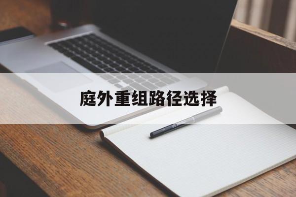 庭外重组路径选择(庭外重组和庭内重组)葫芦岛市 庭外重组路径选择(庭外重组和庭内重组)葫芦岛市