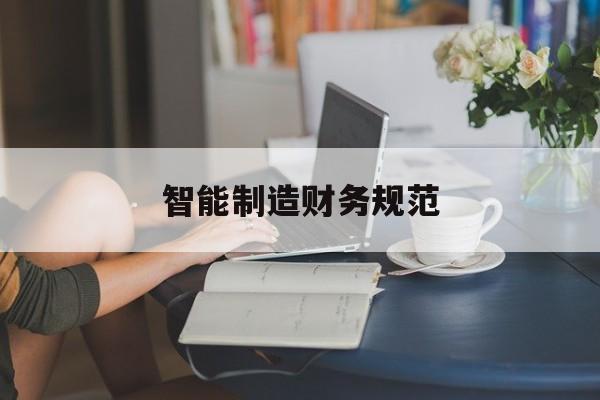 智能制造财务规范(智能制造财务规范最新版)葫芦岛市 智能制造财务规范(智能制造财务规范最新版)葫芦岛市
