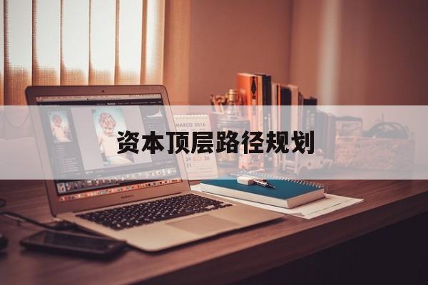 资本顶层路径规划(资本顶层设计与规划)葫芦岛市