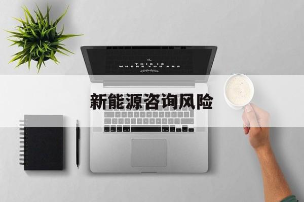 新能源咨询风险(新能源咨询公司经营范围)葫芦岛市